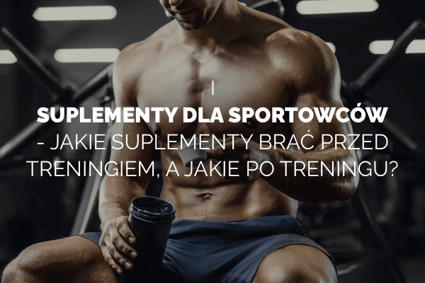 Suplementy dla sportowców – jakie suplementy brać przed treningiem, a jakie po treningu?